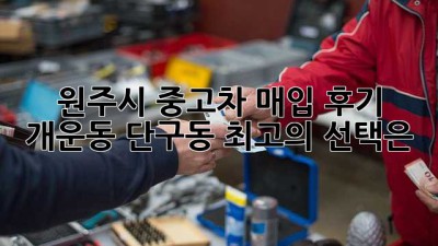 원주시 중고차 매입 후기: 개운동, 단구동 최고의 선택은?