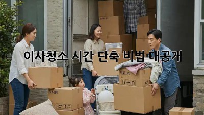 이사청소, 시간 단축 비법 대공개!