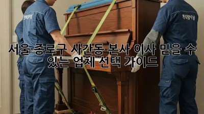 서울 종로구 사간동 본사 이사, 믿을 수 있는 업체 선택 가이드